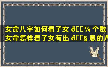 女命八字如何看子女 🌼 个数「女命怎样看子女有出 🐧 息的八字」